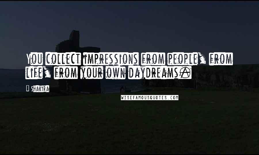 Shakira Quotes: You collect impressions from people, from life, from your own daydreams.