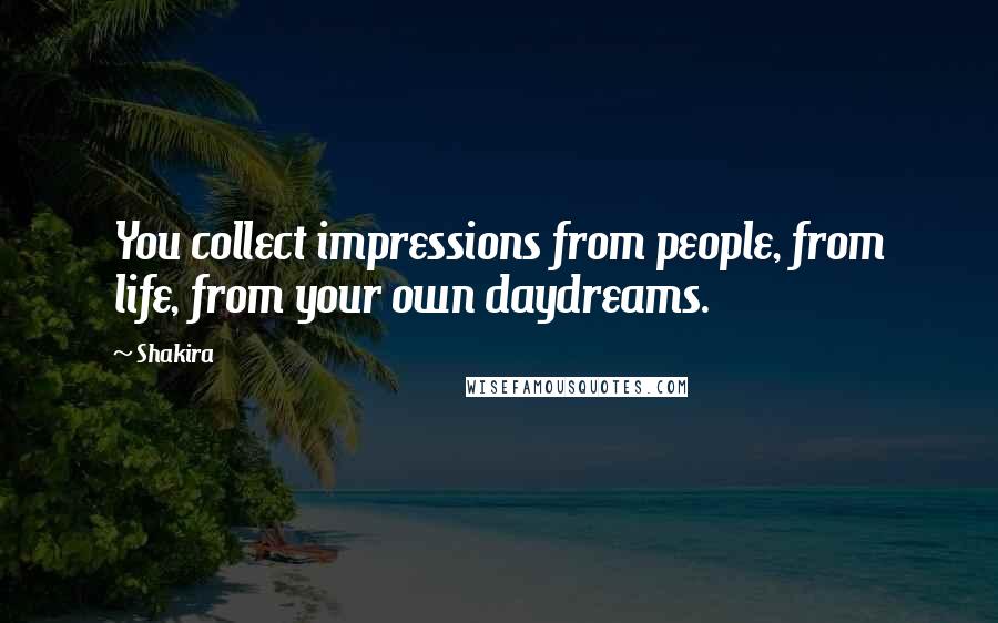 Shakira Quotes: You collect impressions from people, from life, from your own daydreams.