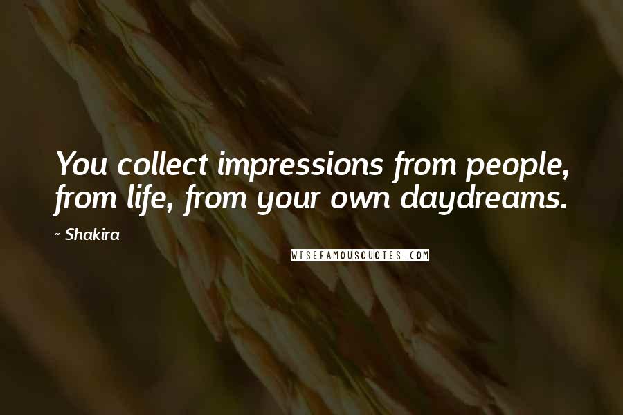 Shakira Quotes: You collect impressions from people, from life, from your own daydreams.