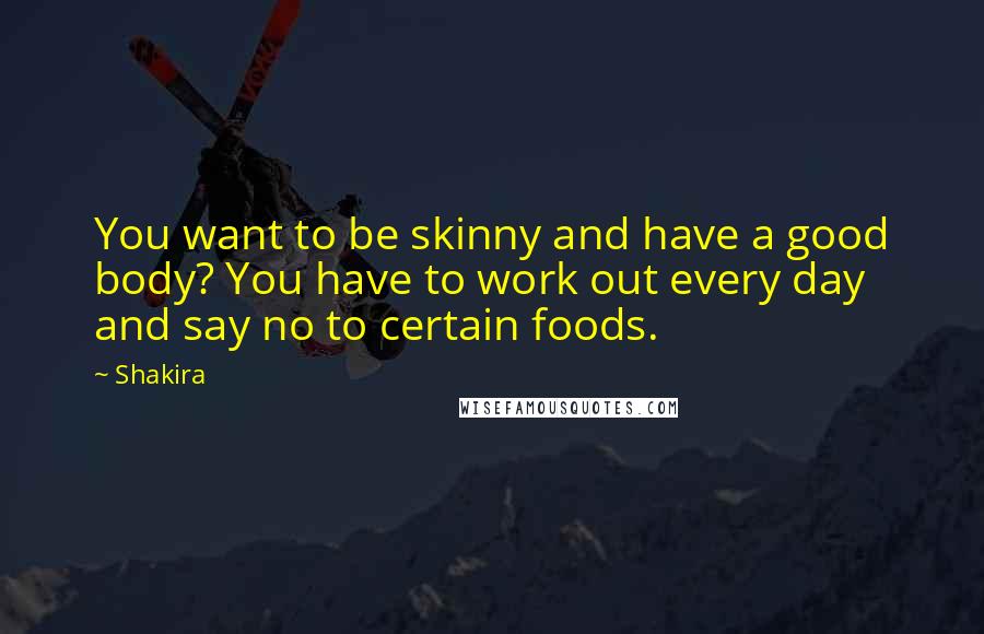 Shakira Quotes: You want to be skinny and have a good body? You have to work out every day and say no to certain foods.