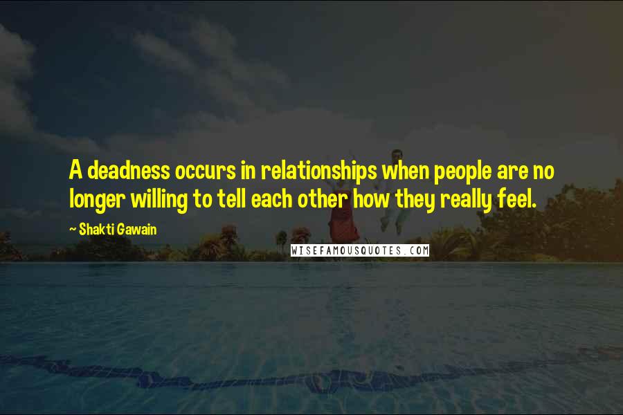 Shakti Gawain Quotes: A deadness occurs in relationships when people are no longer willing to tell each other how they really feel.