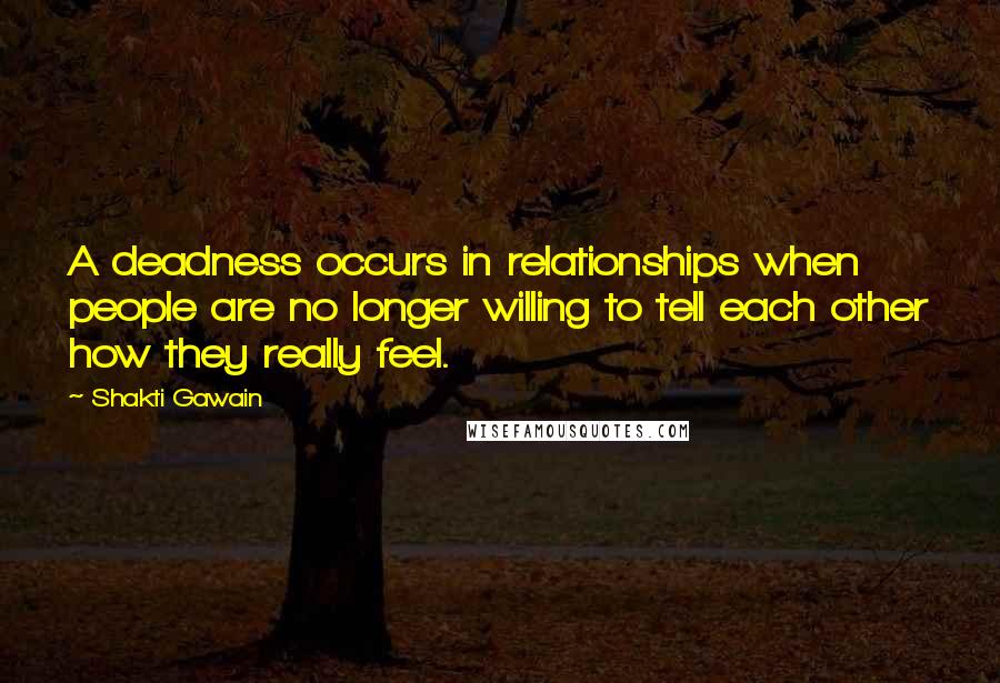 Shakti Gawain Quotes: A deadness occurs in relationships when people are no longer willing to tell each other how they really feel.