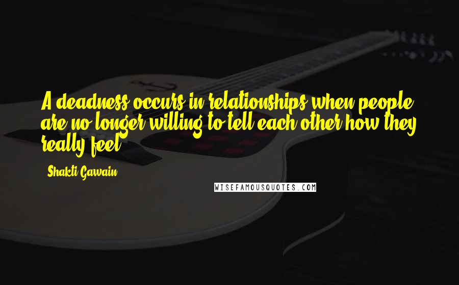 Shakti Gawain Quotes: A deadness occurs in relationships when people are no longer willing to tell each other how they really feel.