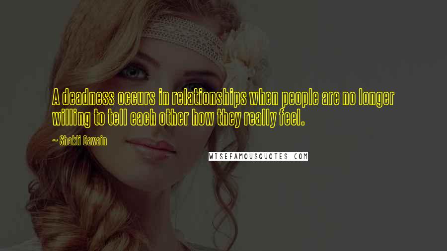 Shakti Gawain Quotes: A deadness occurs in relationships when people are no longer willing to tell each other how they really feel.