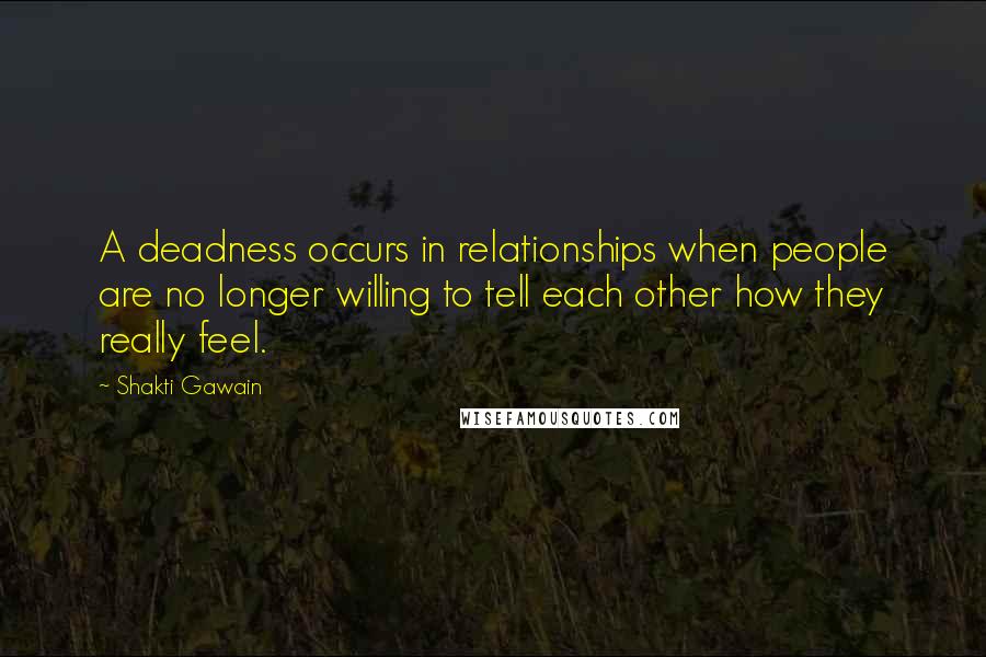 Shakti Gawain Quotes: A deadness occurs in relationships when people are no longer willing to tell each other how they really feel.