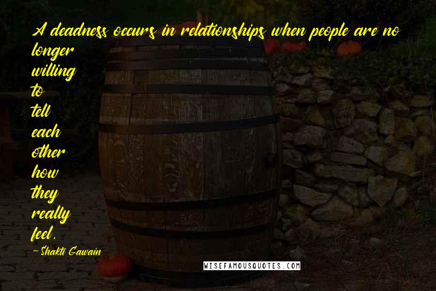 Shakti Gawain Quotes: A deadness occurs in relationships when people are no longer willing to tell each other how they really feel.