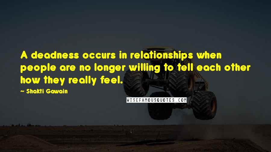 Shakti Gawain Quotes: A deadness occurs in relationships when people are no longer willing to tell each other how they really feel.