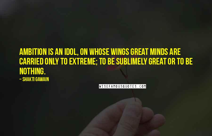 Shakti Gawain Quotes: Ambition is an idol, on whose wings great minds are carried only to extreme; to be sublimely great or to be nothing.