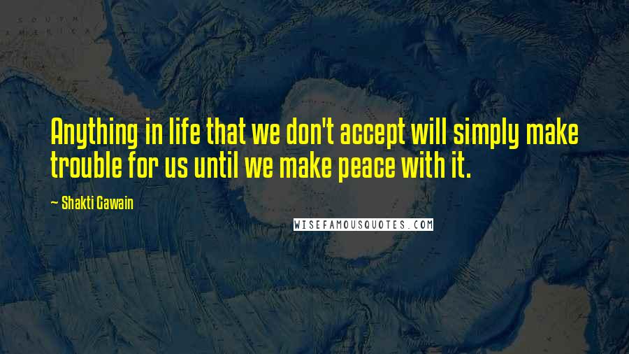 Shakti Gawain Quotes: Anything in life that we don't accept will simply make trouble for us until we make peace with it.