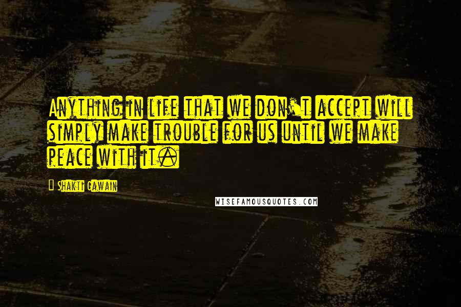 Shakti Gawain Quotes: Anything in life that we don't accept will simply make trouble for us until we make peace with it.