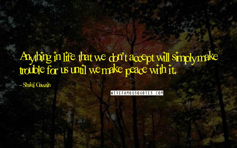 Shakti Gawain Quotes: Anything in life that we don't accept will simply make trouble for us until we make peace with it.
