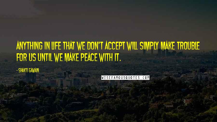 Shakti Gawain Quotes: Anything in life that we don't accept will simply make trouble for us until we make peace with it.