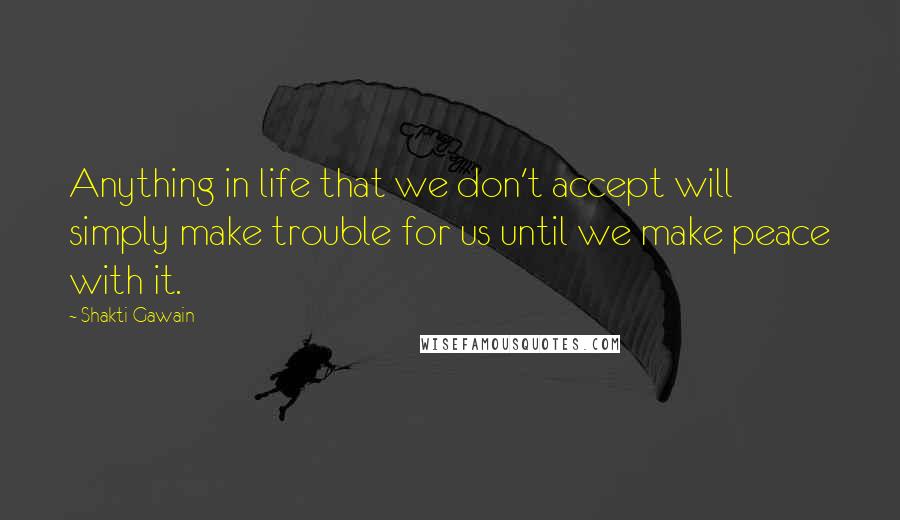 Shakti Gawain Quotes: Anything in life that we don't accept will simply make trouble for us until we make peace with it.