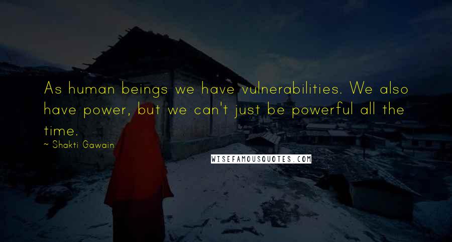 Shakti Gawain Quotes: As human beings we have vulnerabilities. We also have power, but we can't just be powerful all the time.