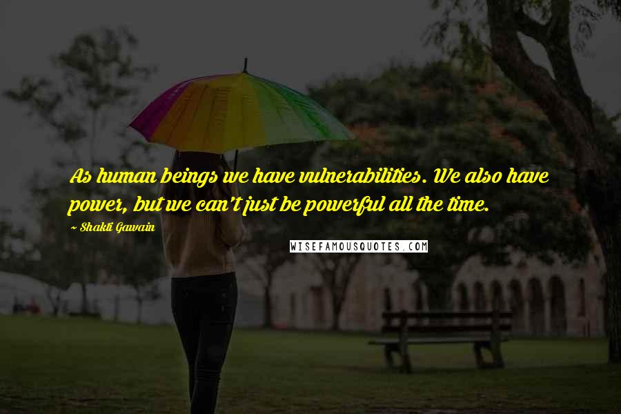 Shakti Gawain Quotes: As human beings we have vulnerabilities. We also have power, but we can't just be powerful all the time.