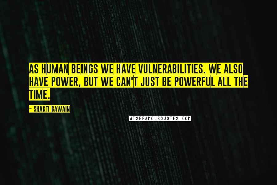 Shakti Gawain Quotes: As human beings we have vulnerabilities. We also have power, but we can't just be powerful all the time.