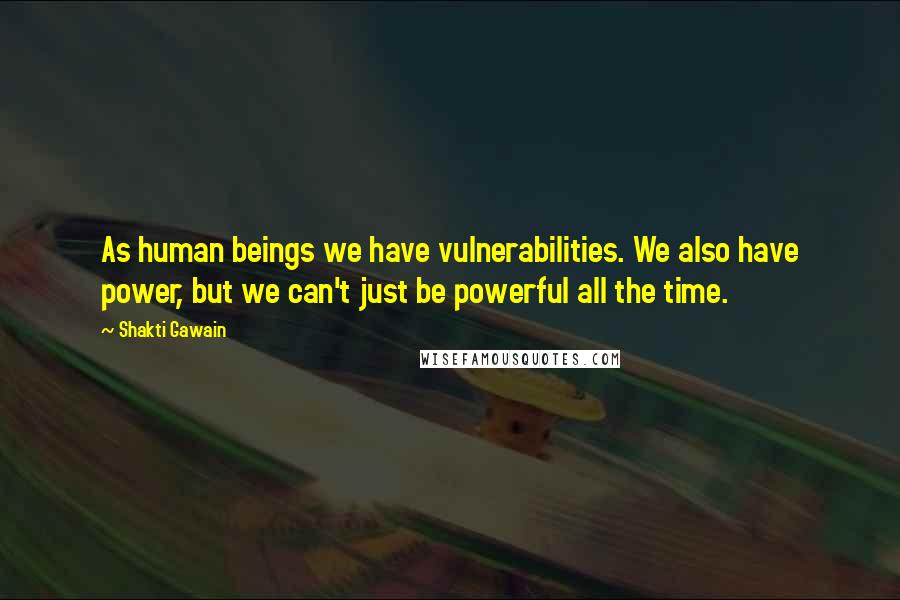 Shakti Gawain Quotes: As human beings we have vulnerabilities. We also have power, but we can't just be powerful all the time.