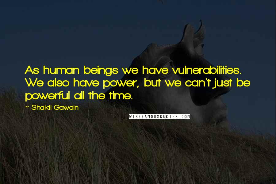 Shakti Gawain Quotes: As human beings we have vulnerabilities. We also have power, but we can't just be powerful all the time.