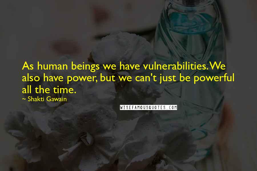 Shakti Gawain Quotes: As human beings we have vulnerabilities. We also have power, but we can't just be powerful all the time.