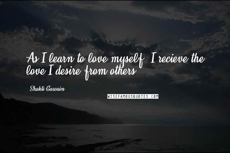 Shakti Gawain Quotes: As I learn to love myself, I recieve the love I desire from others.