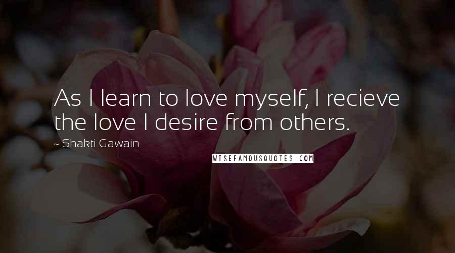 Shakti Gawain Quotes: As I learn to love myself, I recieve the love I desire from others.