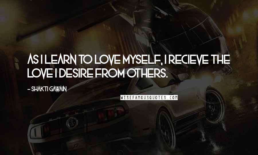 Shakti Gawain Quotes: As I learn to love myself, I recieve the love I desire from others.