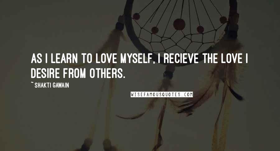 Shakti Gawain Quotes: As I learn to love myself, I recieve the love I desire from others.