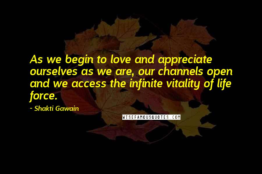 Shakti Gawain Quotes: As we begin to love and appreciate ourselves as we are, our channels open and we access the infinite vitality of life force.