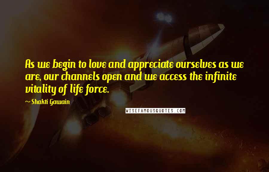 Shakti Gawain Quotes: As we begin to love and appreciate ourselves as we are, our channels open and we access the infinite vitality of life force.
