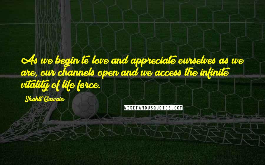 Shakti Gawain Quotes: As we begin to love and appreciate ourselves as we are, our channels open and we access the infinite vitality of life force.