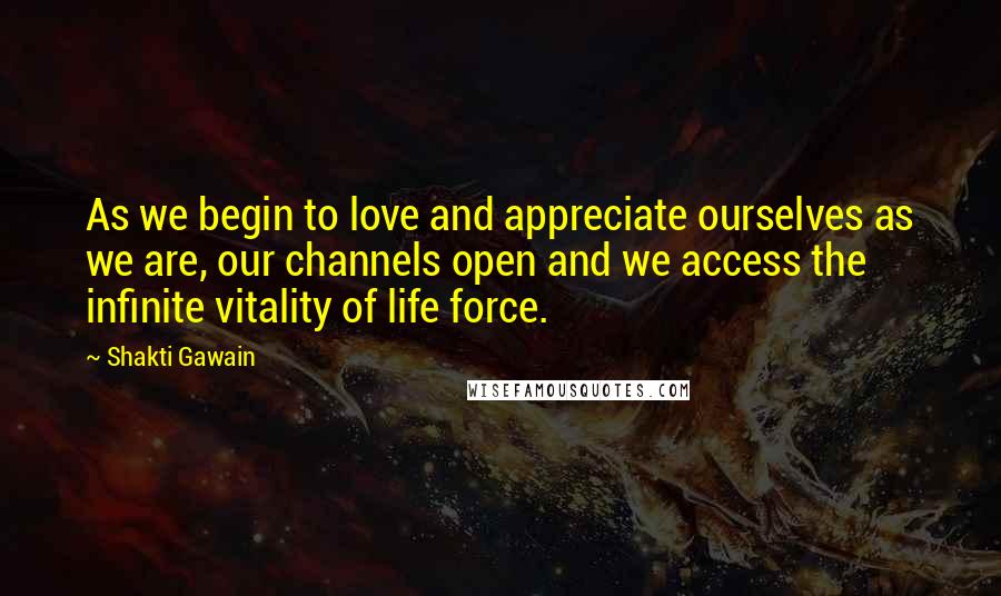 Shakti Gawain Quotes: As we begin to love and appreciate ourselves as we are, our channels open and we access the infinite vitality of life force.