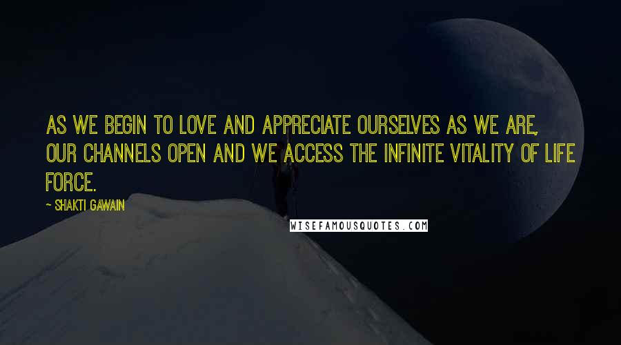 Shakti Gawain Quotes: As we begin to love and appreciate ourselves as we are, our channels open and we access the infinite vitality of life force.