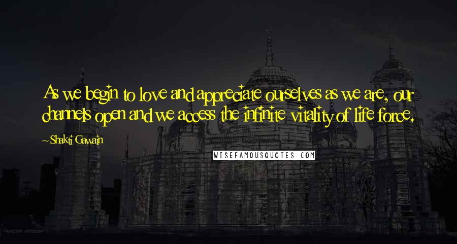 Shakti Gawain Quotes: As we begin to love and appreciate ourselves as we are, our channels open and we access the infinite vitality of life force.
