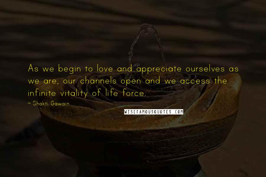 Shakti Gawain Quotes: As we begin to love and appreciate ourselves as we are, our channels open and we access the infinite vitality of life force.