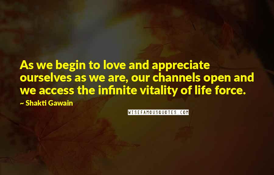 Shakti Gawain Quotes: As we begin to love and appreciate ourselves as we are, our channels open and we access the infinite vitality of life force.