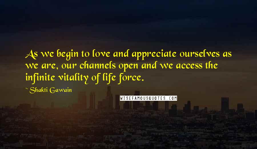 Shakti Gawain Quotes: As we begin to love and appreciate ourselves as we are, our channels open and we access the infinite vitality of life force.