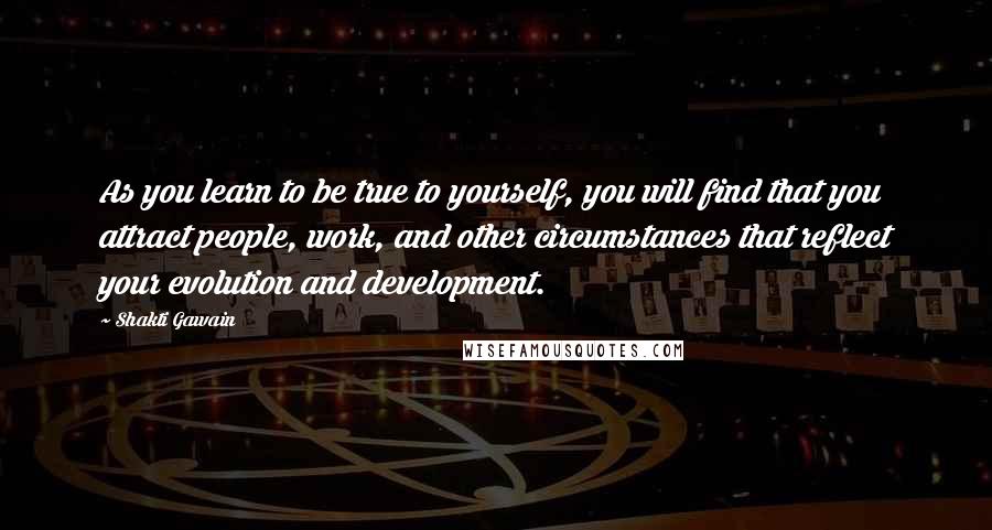 Shakti Gawain Quotes: As you learn to be true to yourself, you will find that you attract people, work, and other circumstances that reflect your evolution and development.