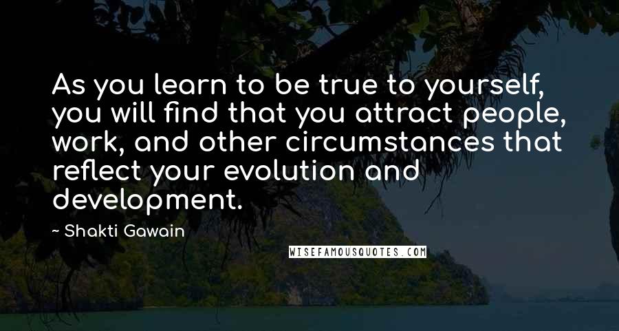 Shakti Gawain Quotes: As you learn to be true to yourself, you will find that you attract people, work, and other circumstances that reflect your evolution and development.