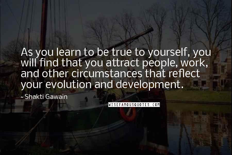 Shakti Gawain Quotes: As you learn to be true to yourself, you will find that you attract people, work, and other circumstances that reflect your evolution and development.