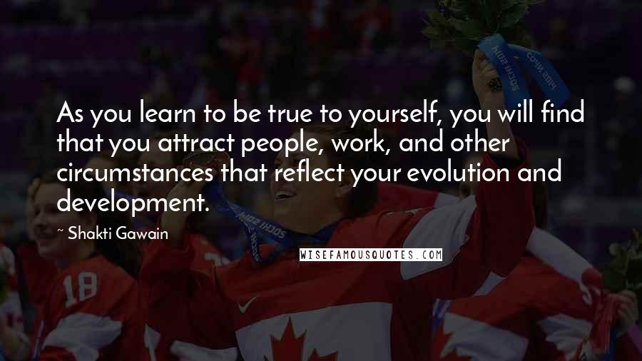 Shakti Gawain Quotes: As you learn to be true to yourself, you will find that you attract people, work, and other circumstances that reflect your evolution and development.