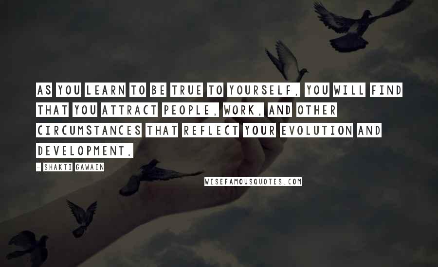 Shakti Gawain Quotes: As you learn to be true to yourself, you will find that you attract people, work, and other circumstances that reflect your evolution and development.