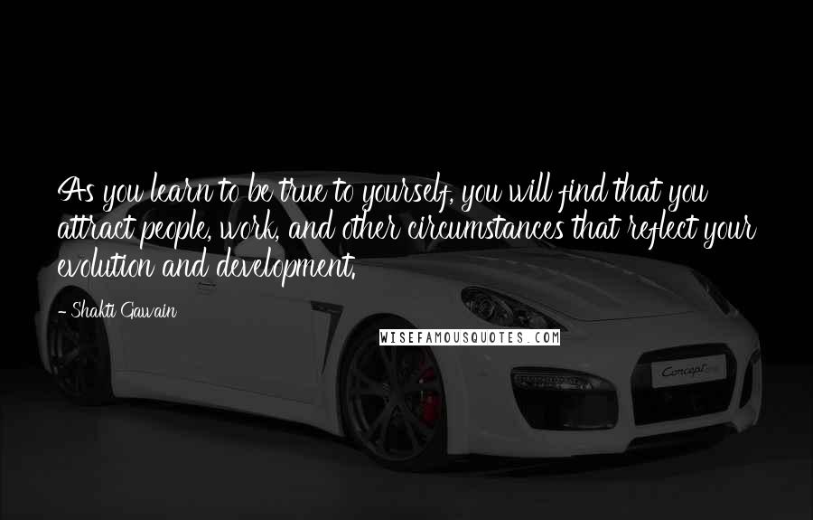 Shakti Gawain Quotes: As you learn to be true to yourself, you will find that you attract people, work, and other circumstances that reflect your evolution and development.