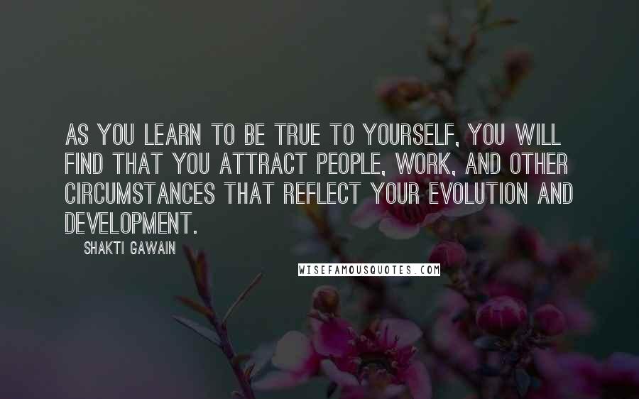 Shakti Gawain Quotes: As you learn to be true to yourself, you will find that you attract people, work, and other circumstances that reflect your evolution and development.