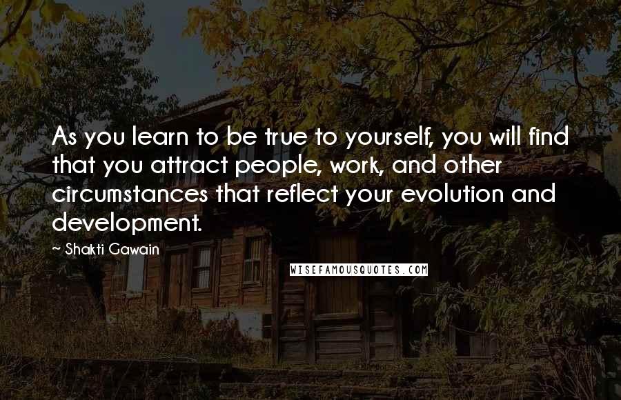 Shakti Gawain Quotes: As you learn to be true to yourself, you will find that you attract people, work, and other circumstances that reflect your evolution and development.