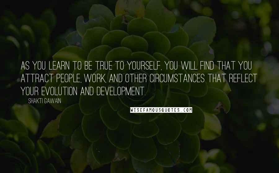 Shakti Gawain Quotes: As you learn to be true to yourself, you will find that you attract people, work, and other circumstances that reflect your evolution and development.