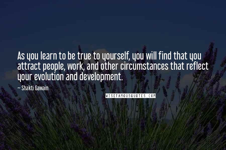 Shakti Gawain Quotes: As you learn to be true to yourself, you will find that you attract people, work, and other circumstances that reflect your evolution and development.