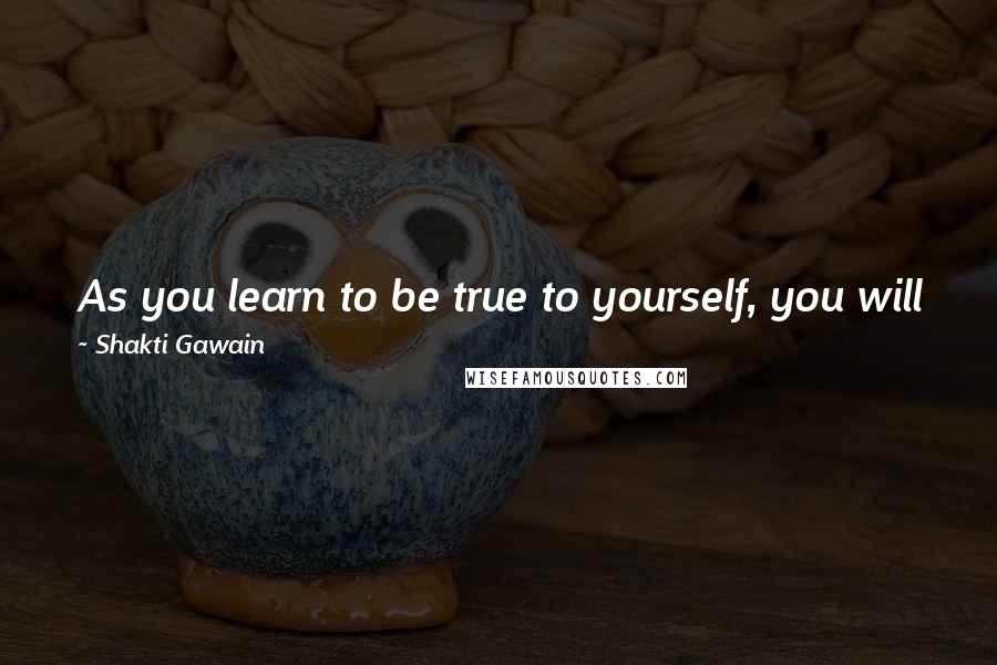 Shakti Gawain Quotes: As you learn to be true to yourself, you will find that you attract people, work, and other circumstances that reflect your evolution and development.