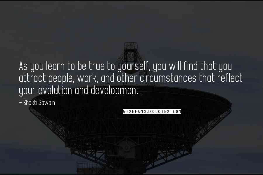 Shakti Gawain Quotes: As you learn to be true to yourself, you will find that you attract people, work, and other circumstances that reflect your evolution and development.