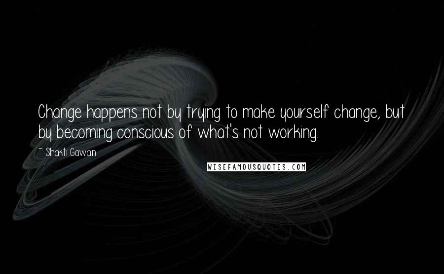 Shakti Gawain Quotes: Change happens not by trying to make yourself change, but by becoming conscious of what's not working.