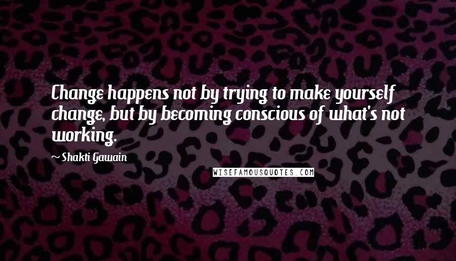 Shakti Gawain Quotes: Change happens not by trying to make yourself change, but by becoming conscious of what's not working.